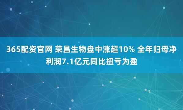 365配资官网 荣昌生物盘中涨超10% 全年归母净利润7.1亿元同比扭亏为盈