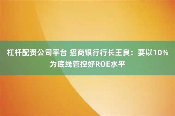 杠杆配资公司平台 招商银行行长王良：要以10%为底线管控好ROE水平