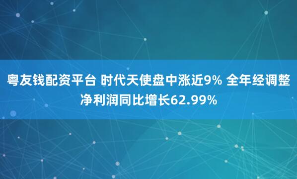 粤友钱配资平台 时代天使盘中涨近9% 全年经调整净利润同比增长62.99%