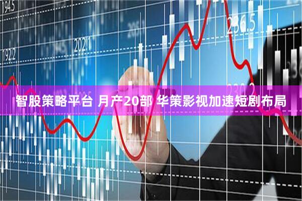智股策略平台 月产20部 华策影视加速短剧布局