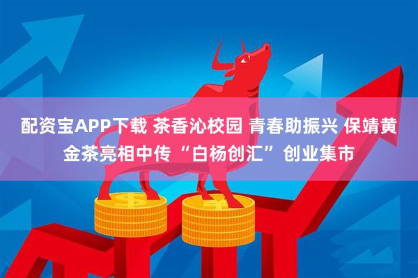 配资宝APP下载 茶香沁校园 青春助振兴 保靖黄金茶亮相中传 “白杨创汇” 创业集市