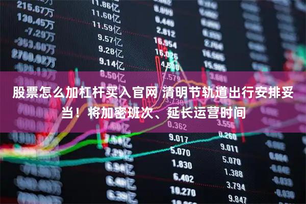 股票怎么加杠杆买入官网 清明节轨道出行安排妥当！将加密班次、延长运营时间