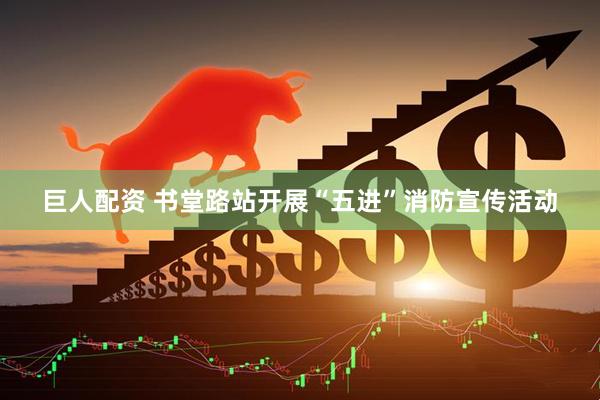巨人配资 书堂路站开展“五进”消防宣传活动