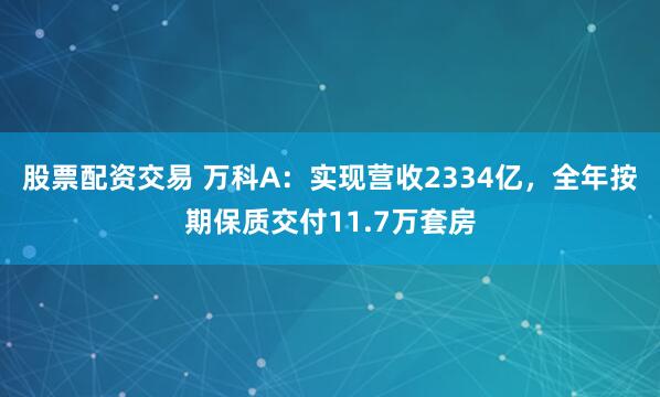 股票配资交易 万科A：实现营收2334亿，全年按期保质交付11.7万套房