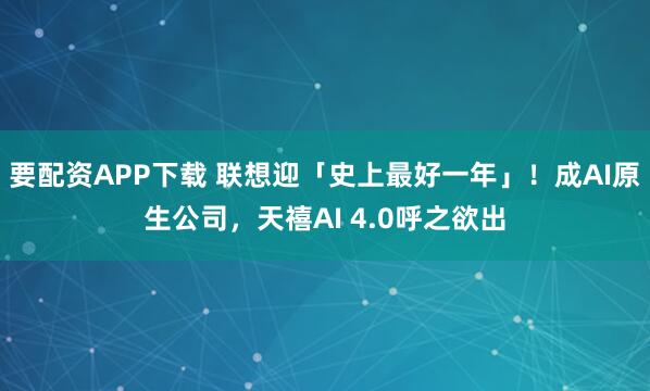 要配资APP下载 联想迎「史上最好一年」！成AI原生公司，天禧AI 4.0呼之欲出