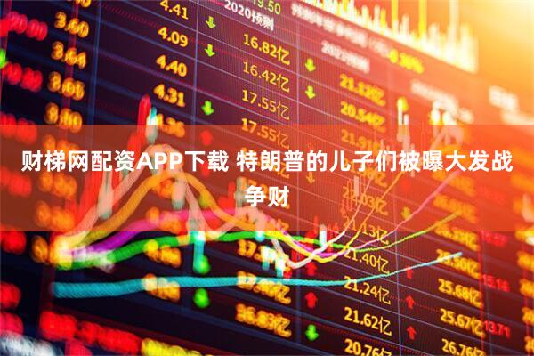 财梯网配资APP下载 特朗普的儿子们被曝大发战争财