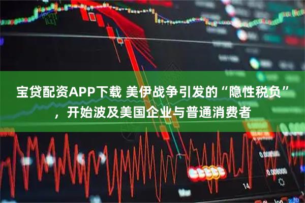 宝贷配资APP下载 美伊战争引发的“隐性税负”，开始波及美国企业与普通消费者