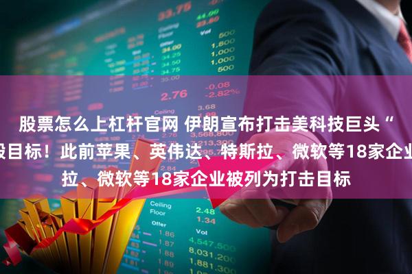 股票怎么上杠杆官网 伊朗宣布打击美科技巨头“甲骨文”，并摧毁目标！此前苹果、英伟达、特斯拉、微软等18家企业被列为打击目标