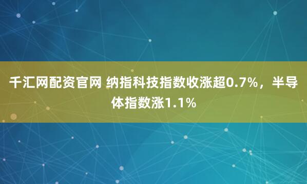 千汇网配资官网 纳指科技指数收涨超0.7%，半导体指数涨1.1%