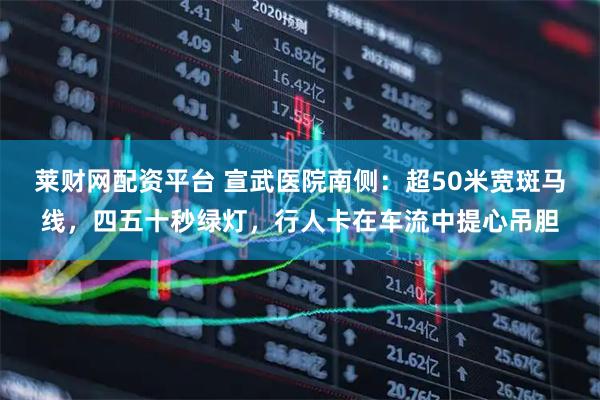 莱财网配资平台 宣武医院南侧：超50米宽斑马线，四五十秒绿灯，行人卡在车流中提心吊胆
