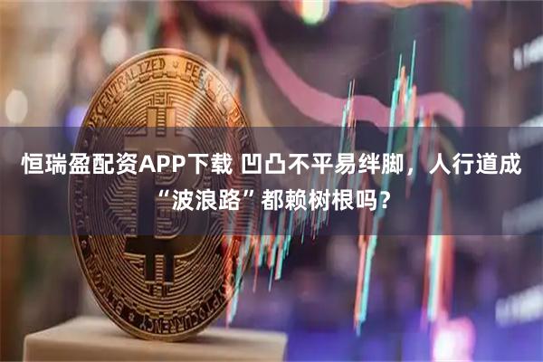 恒瑞盈配资APP下载 凹凸不平易绊脚，人行道成“波浪路”都赖树根吗？
