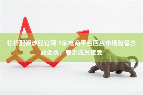 杠杆配资炒股官网 7家电商平台回应市场监管总局处罚，表示诚恳接受