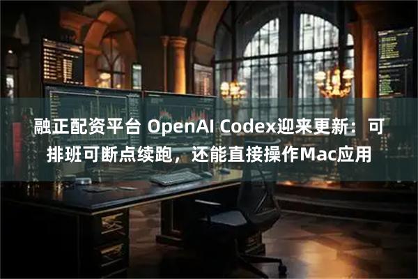 融正配资平台 OpenAI Codex迎来更新：可排班可断点续跑，还能直接操作Mac应用