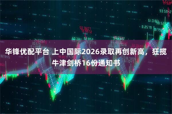 华锋优配平台 上中国际2026录取再创新高，狂揽牛津剑桥16份通知书