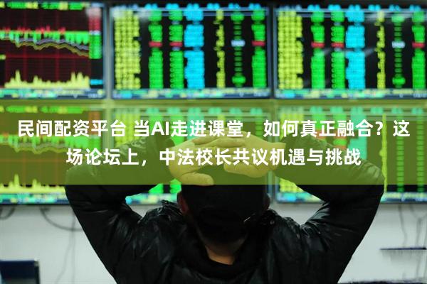 民间配资平台 当AI走进课堂，如何真正融合？这场论坛上，中法校长共议机遇与挑战
