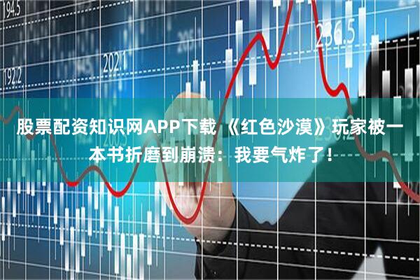 股票配资知识网APP下载 《红色沙漠》玩家被一本书折磨到崩溃：我要气炸了！