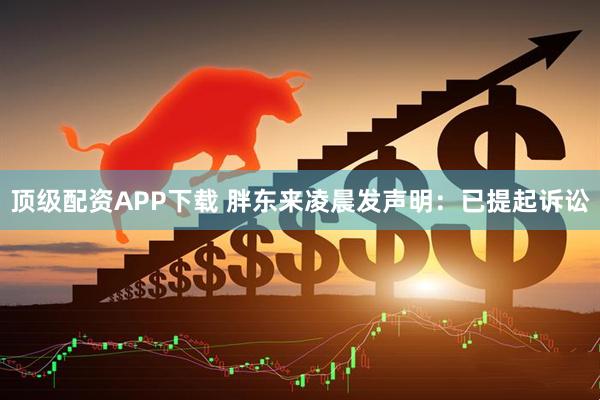 顶级配资APP下载 胖东来凌晨发声明：已提起诉讼
