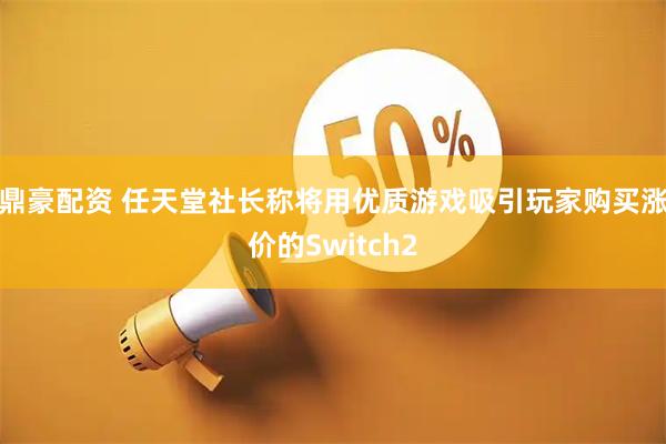 鼎豪配资 任天堂社长称将用优质游戏吸引玩家购买涨价的Switch2