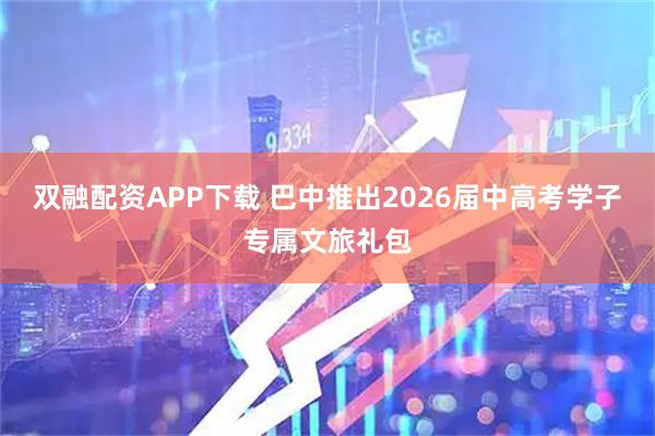 双融配资APP下载 巴中推出2026届中高考学子专属文旅礼包