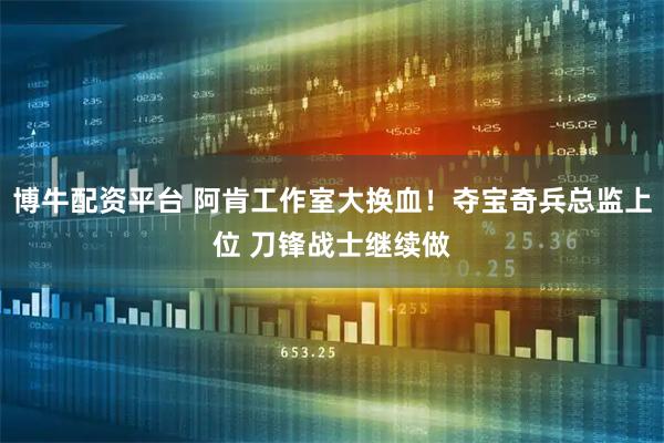 博牛配资平台 阿肯工作室大换血！夺宝奇兵总监上位 刀锋战士继续做