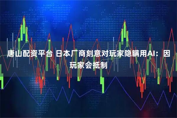 唐山配资平台 日本厂商刻意对玩家隐瞒用AI：因玩家会抵制