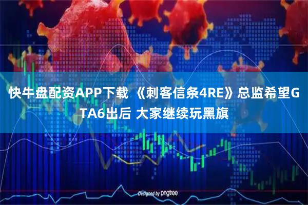 快牛盘配资APP下载 《刺客信条4RE》总监希望GTA6出后 大家继续玩黑旗