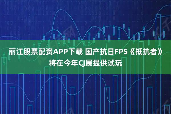 丽江股票配资APP下载 国产抗日FPS《抵抗者》将在今年CJ展提供试玩