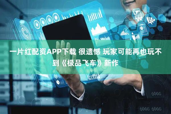 一片红配资APP下载 很遗憾 玩家可能再也玩不到《极品飞车》新作