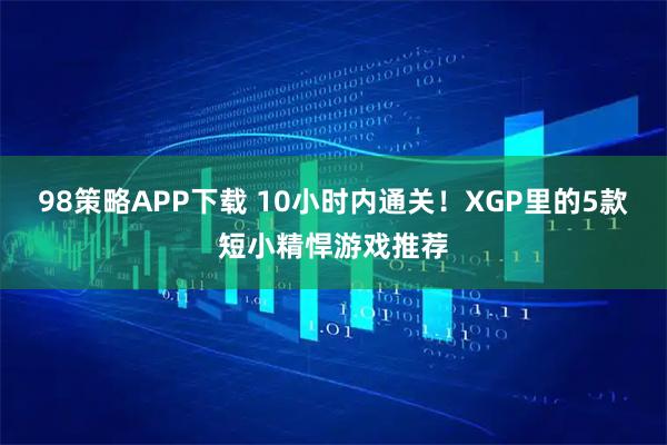 98策略APP下载 10小时内通关！XGP里的5款短小精悍游戏推荐