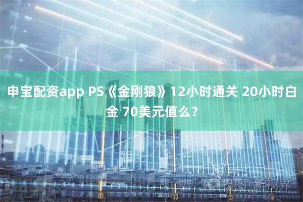 申宝配资app PS《金刚狼》12小时通关 20小时白金 70美元值么？