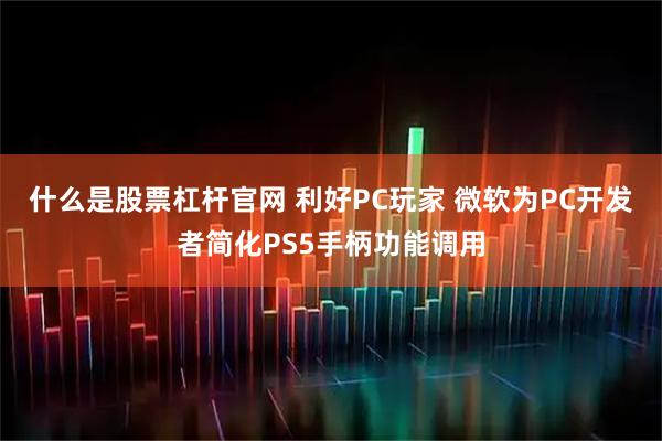 什么是股票杠杆官网 利好PC玩家 微软为PC开发者简化PS5手柄功能调用